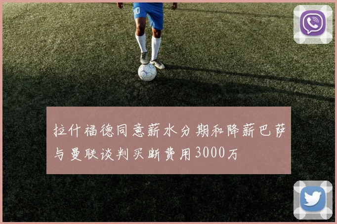 拉什福德同意薪水分期和降薪巴萨与曼联谈判买断费用3000万