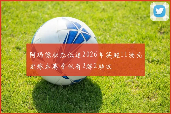 阿玛德状态低迷2026年英超11场无进球本赛季仅有2球2助攻