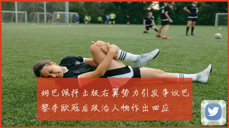 姆巴佩抨击极右翼势力引发争议巴黎夺欧冠后政治人物作出回应