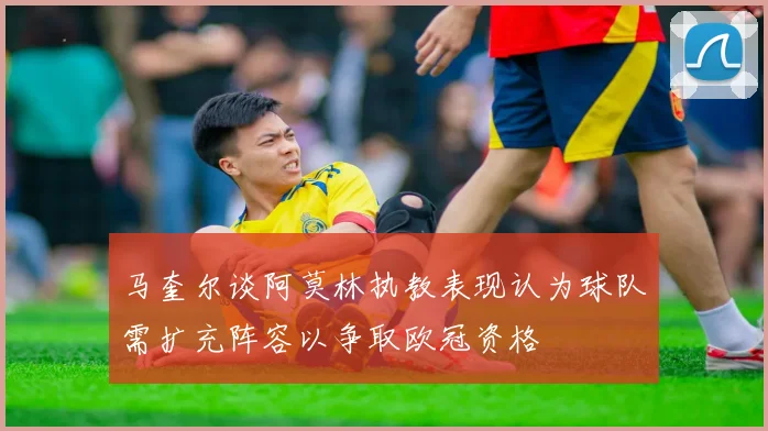 马奎尔谈阿莫林执教表现认为球队需扩充阵容以争取欧冠资格