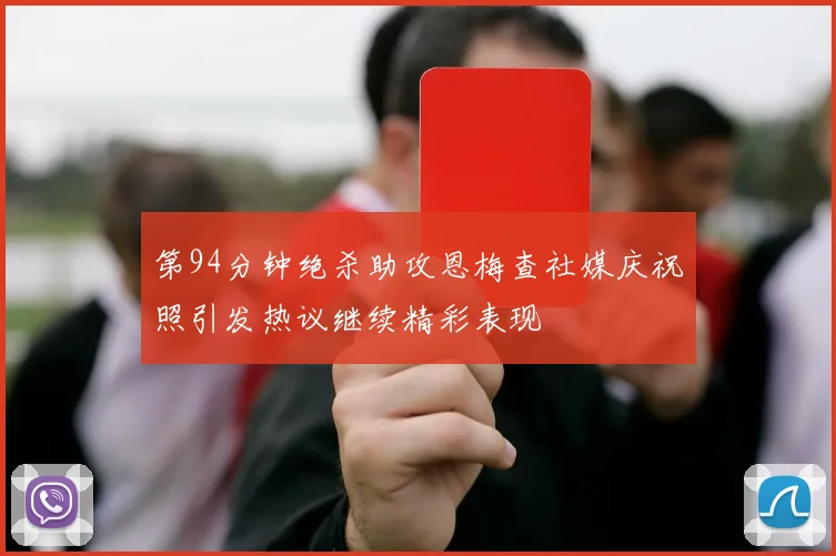 第94分钟绝杀助攻恩梅查社媒庆祝照引发热议继续精彩表现