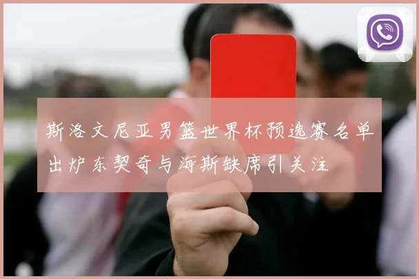 斯洛文尼亚男篮世界杯预选赛名单出炉东契奇与海斯缺席引关注