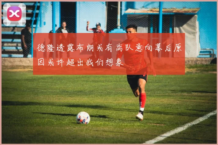 德隆透露布朗或有离队意向幕后原因或许超出我们想象