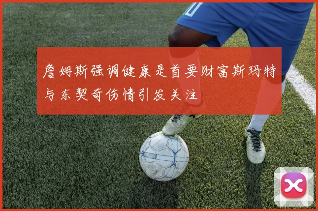 詹姆斯强调健康是首要财富斯玛特与东契奇伤情引发关注