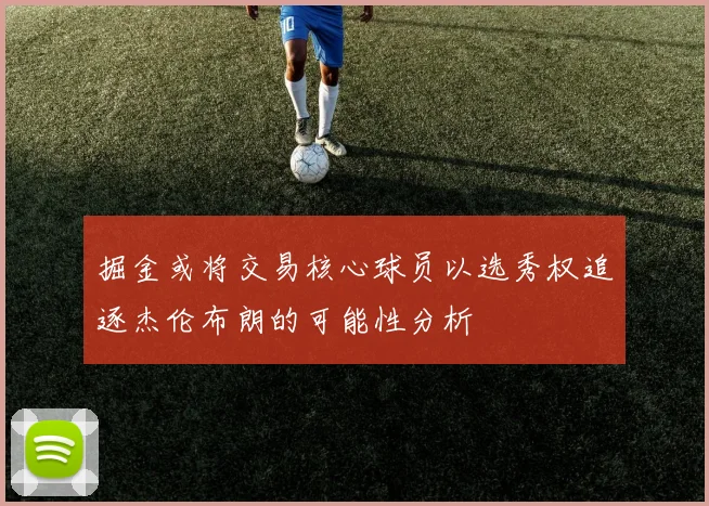 掘金或将交易核心球员以选秀权追逐杰伦布朗的可能性分析