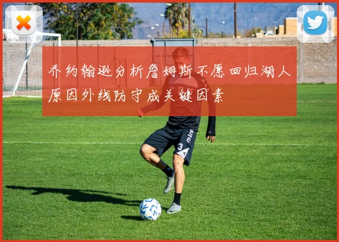 乔约翰逊分析詹姆斯不愿回归湖人原因外线防守成关键因素