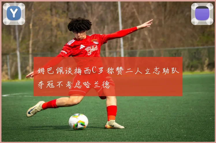 姆巴佩谈梅西C罗称赞二人立志助队夺冠不考虑哈兰德