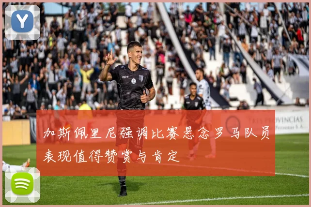 加斯佩里尼强调比赛悬念罗马队员表现值得赞赏与肯定