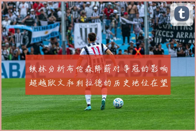 铁林分析布伦森降薪对争冠的影响超越欧文和利拉德的历史地位在望
