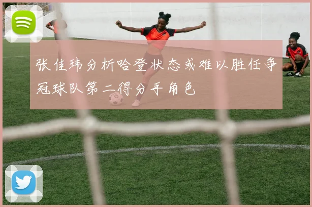 张佳玮分析哈登状态或难以胜任争冠球队第二得分手角色