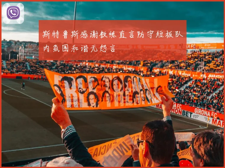 斯特鲁斯感谢教练直言防守短板队内氛围和谐无怨言
