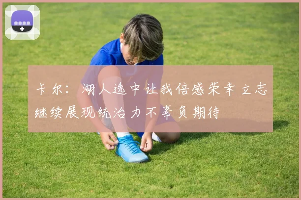 卡尔：湖人选中让我倍感荣幸立志继续展现统治力不辜负期待