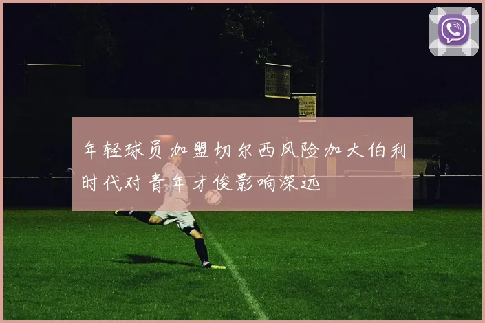 年轻球员加盟切尔西风险加大伯利时代对青年才俊影响深远