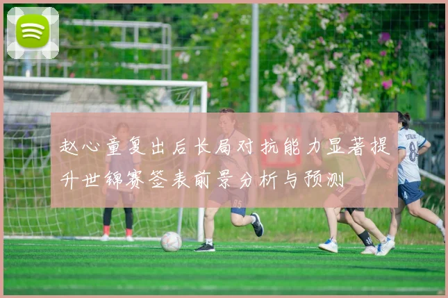 赵心童复出后长局对抗能力显著提升世锦赛签表前景分析与预测