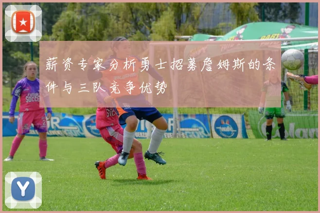 薪资专家分析勇士招募詹姆斯的条件与三队竞争优势