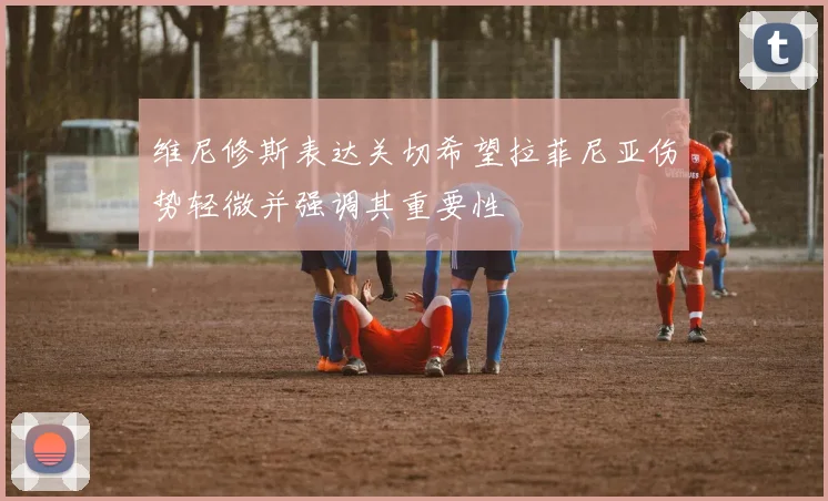 维尼修斯表达关切希望拉菲尼亚伤势轻微并强调其重要性