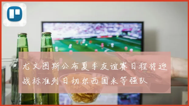 尤文图斯公布夏季友谊赛日程将迎战标准列日切尔西国米等强队