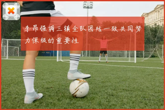 李昂强调三镇全队团结一致共同努力保级的重要性