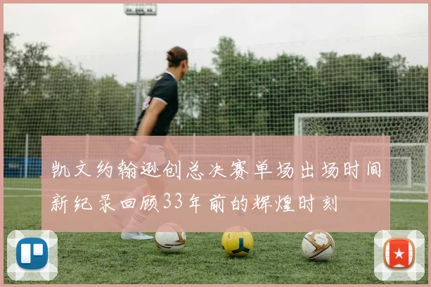 凯文约翰逊创总决赛单场出场时间新纪录回顾33年前的辉煌时刻
