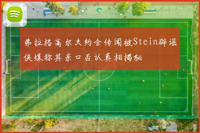 弗拉格高尔夫约会传闻被Stein辟谣侠媒称其亲口否认真相揭秘