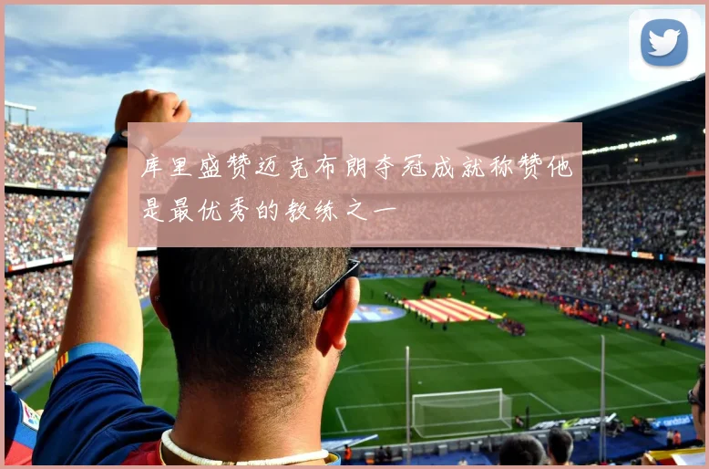 库里盛赞迈克布朗夺冠成就称赞他是最优秀的教练之一