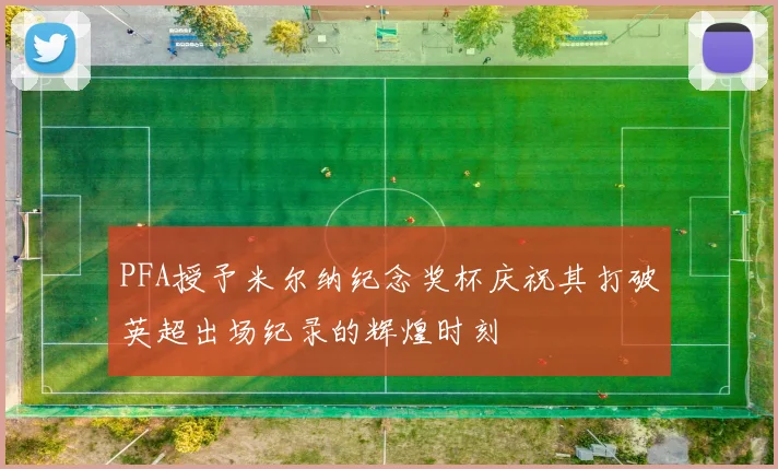 PFA授予米尔纳纪念奖杯庆祝其打破英超出场纪录的辉煌时刻