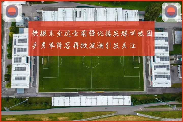 樊振东全运会前强化接发球训练国乒男单阵容再掀波澜引发关注