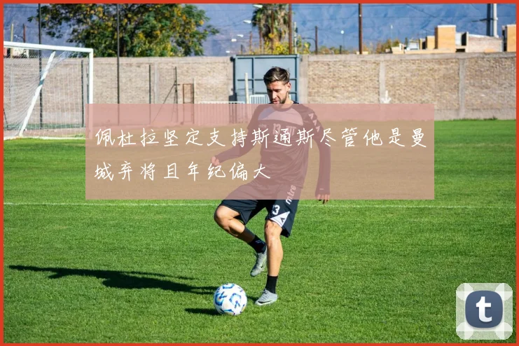 佩杜拉坚定支持斯通斯尽管他是曼城弃将且年纪偏大