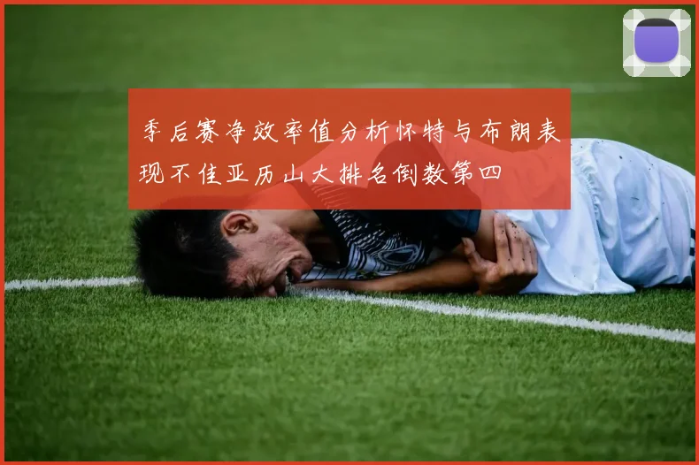 季后赛净效率值分析怀特与布朗表现不佳亚历山大排名倒数第四