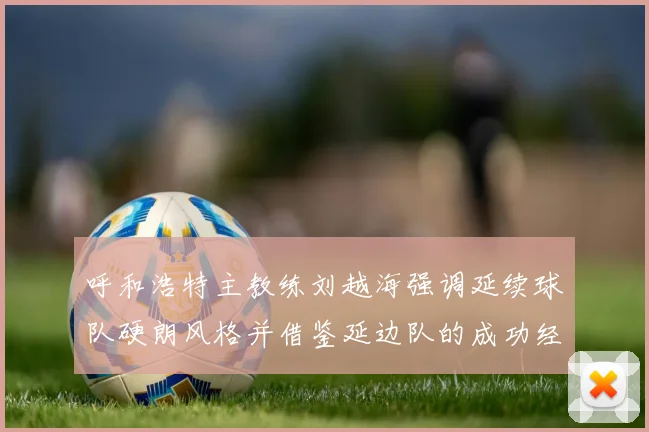 呼和浩特主教练刘越海强调延续球队硬朗风格并借鉴延边队的成功经验