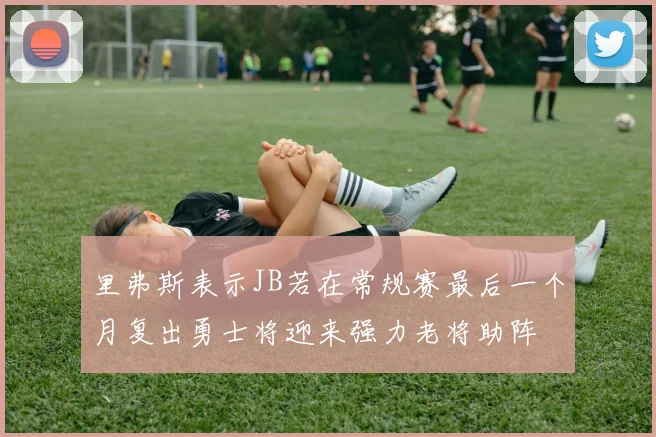 里弗斯表示JB若在常规赛最后一个月复出勇士将迎来强力老将助阵
