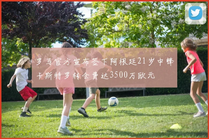罗马官方宣布签下阿根廷21岁中锋卡斯特罗转会费达3500万欧元