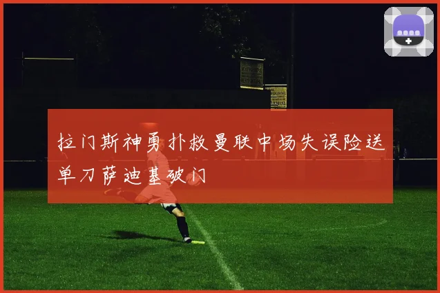 拉门斯神勇扑救曼联中场失误险送单刀萨迪基破门