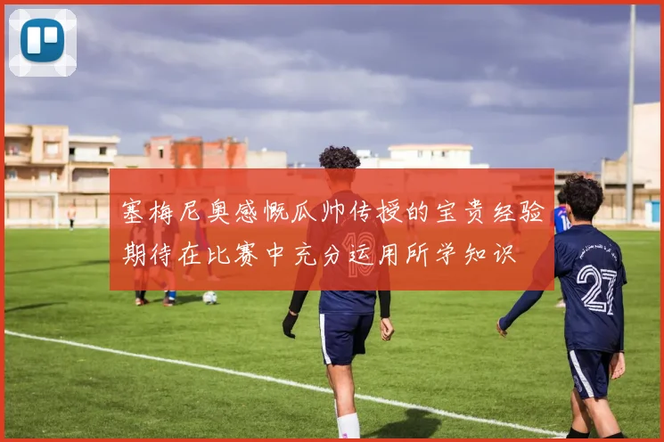 塞梅尼奥感慨瓜帅传授的宝贵经验期待在比赛中充分运用所学知识