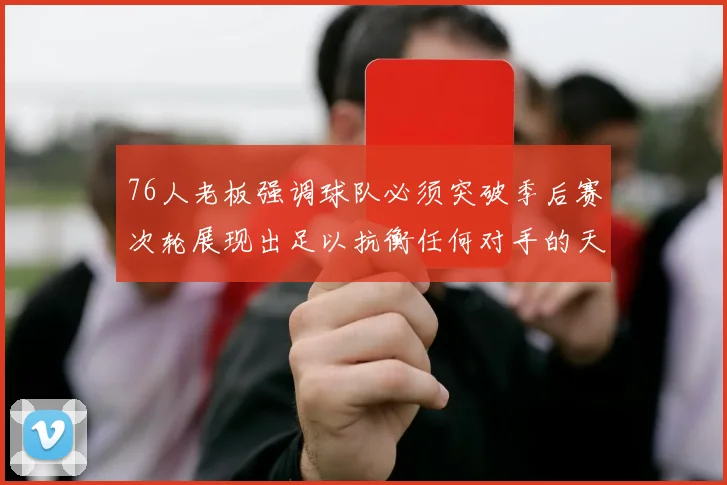 76人老板强调球队必须突破季后赛次轮展现出足以抗衡任何对手的天赋