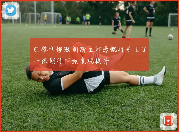 巴黎FC惨败朗斯主帅感慨对手上了一课期待下轮表现提升