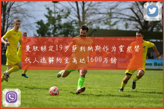 曼联锁定19岁萨利纳斯作为霍尔替代人选解约金高达1600万镑